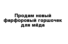 Продам новый фарфоровый горшочек для мёда